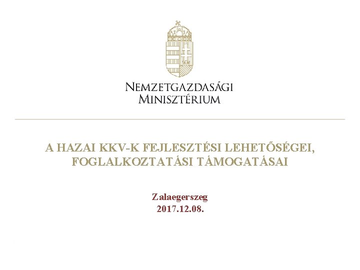 A HAZAI KKV-K FEJLESZTÉSI LEHETŐSÉGEI, FOGLALKOZTATÁSI TÁMOGATÁSAI Zalaegerszeg 2017. 12. 08. 