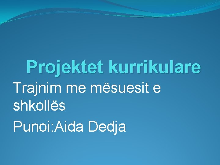 Projektet kurrikulare Trajnim me mësuesit e shkollës Punoi: Aida Dedja 