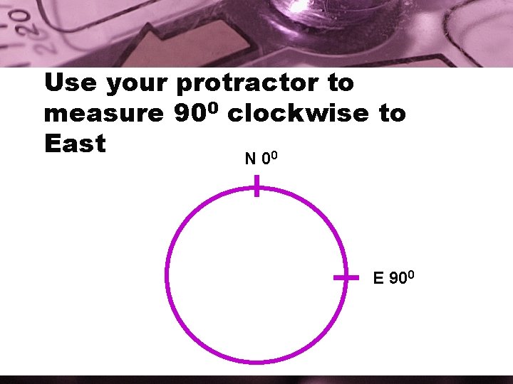 Use your protractor to measure 900 clockwise to East N 00 E 900 