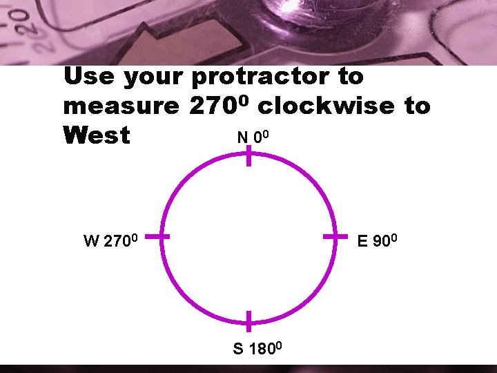 Use your protractor to measure 2700 clockwise to N 00 West W 2700 E