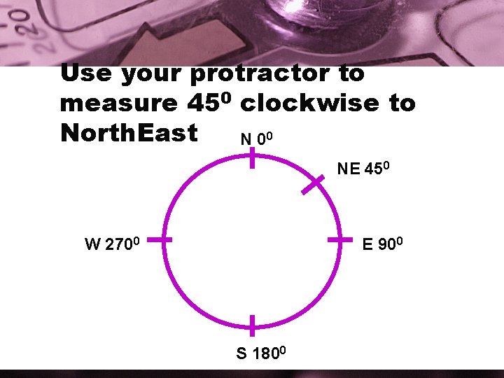 Use your protractor to measure 450 clockwise to North. East N 00 NE 450