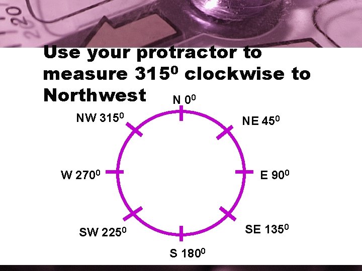 Use your protractor to measure 3150 clockwise to Northwest N 00 NW 3150 NE