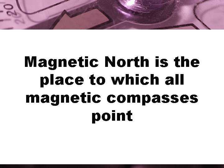 Magnetic North is the place to which all magnetic compasses point 