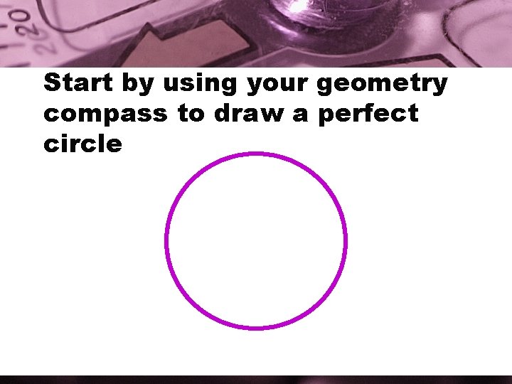 Start by using your geometry compass to draw a perfect circle 