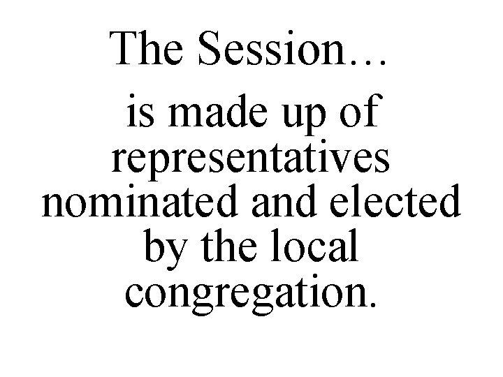 The Session… is made up of representatives nominated and elected by the local congregation.