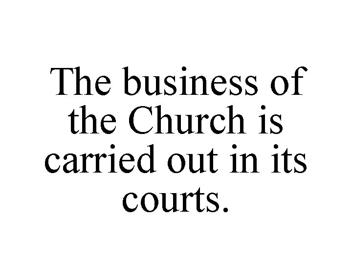 The business of the Church is carried out in its courts. 