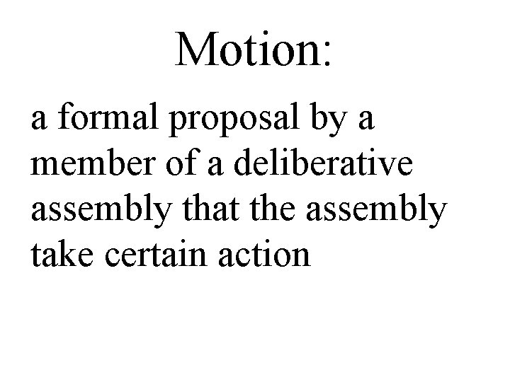 Motion: a formal proposal by a member of a deliberative assembly that the assembly