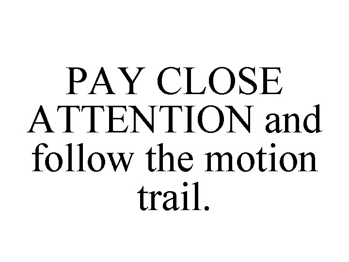 PAY CLOSE ATTENTION and follow the motion trail. 