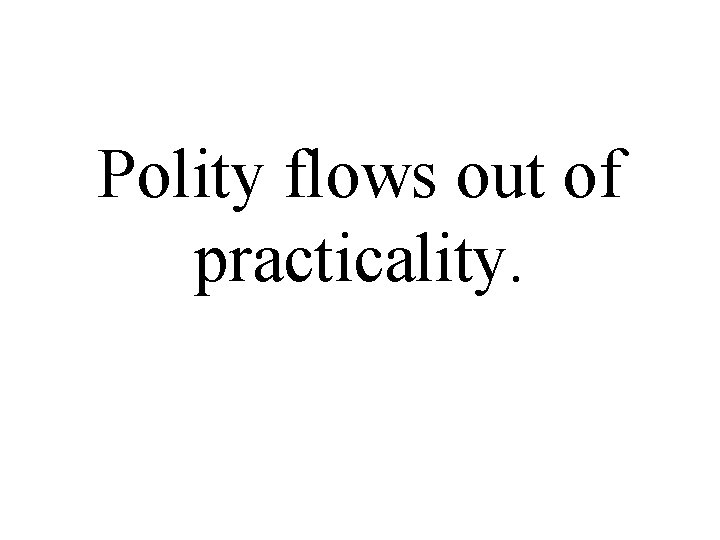 Polity flows out of practicality. 