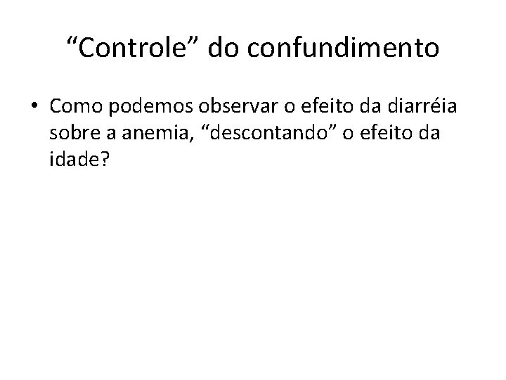 “Controle” do confundimento • Como podemos observar o efeito da diarréia sobre a anemia,