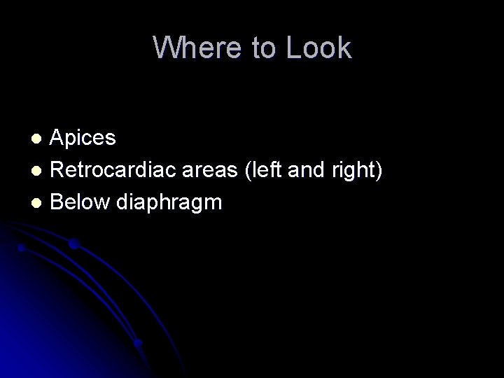 Where to Look Apices l Retrocardiac areas (left and right) l Below diaphragm l