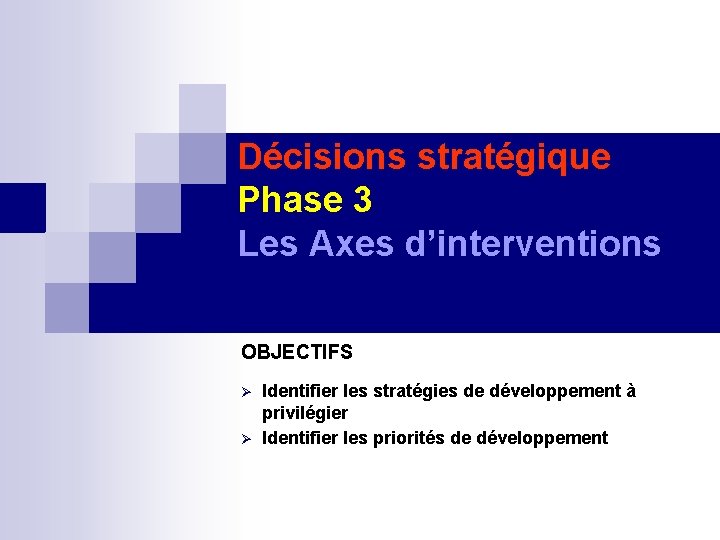 Décisions stratégique Phase 3 Les Axes d’interventions OBJECTIFS Identifier les stratégies de développement à