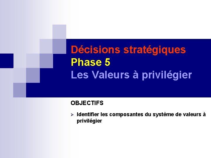 Décisions stratégiques Phase 5 Les Valeurs à privilégier OBJECTIFS Identifier les composantes du système