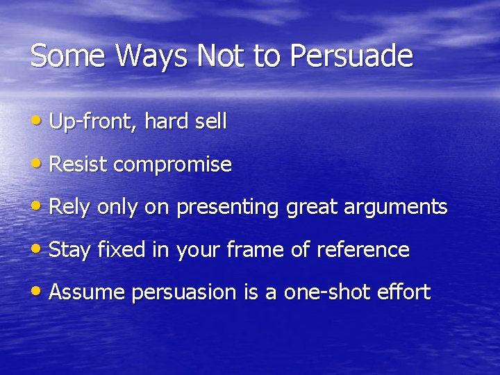 Some Ways Not to Persuade • Up-front, hard sell • Resist compromise • Rely