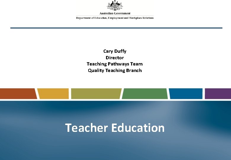 Cary Duffy Director Teaching Pathways Team Quality Teaching Branch Teacher Education 