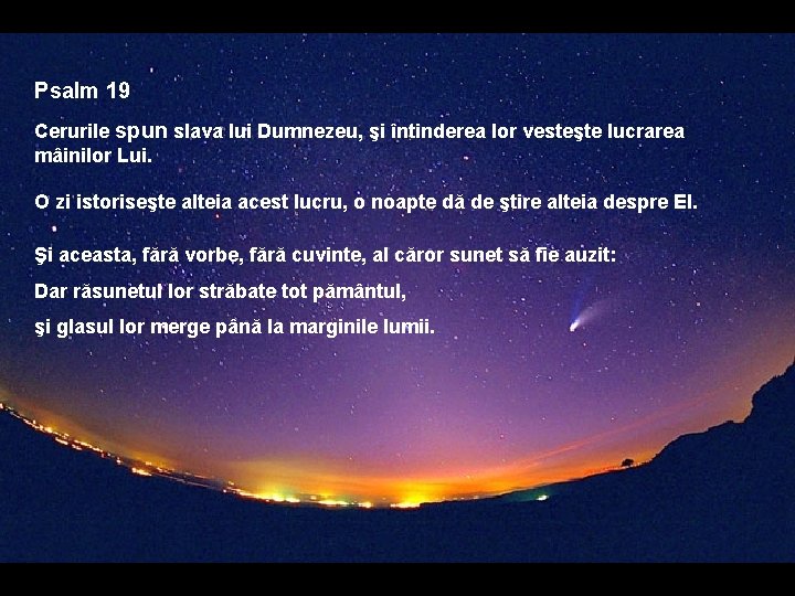 Psalm 19 Cerurile spun slava lui Dumnezeu, şi întinderea lor vesteşte lucrarea mâinilor Lui.