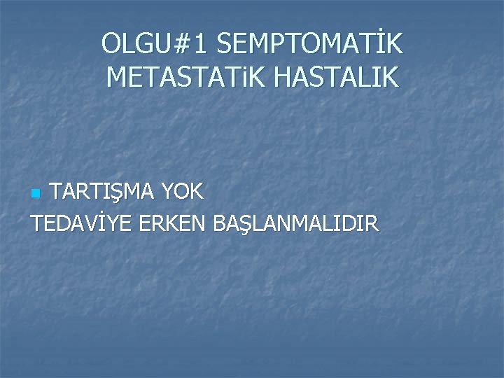 OLGU#1 SEMPTOMATİK METASTATi. K HASTALIK TARTIŞMA YOK TEDAVİYE ERKEN BAŞLANMALIDIR n 