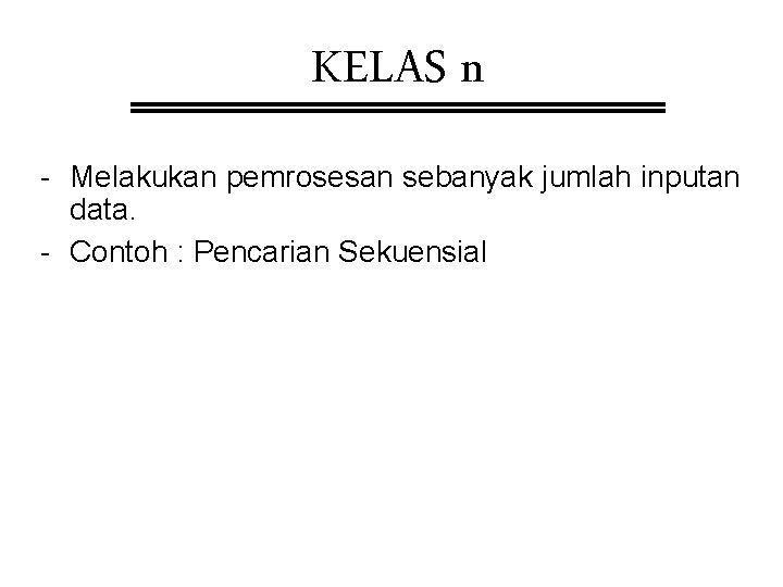 KELAS n - Melakukan pemrosesan sebanyak jumlah inputan data. - Contoh : Pencarian Sekuensial