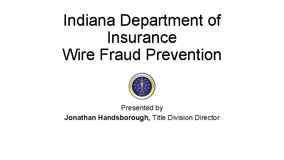 Indiana Department of Insurance Wire Fraud Prevention Presented by Jonathan Handsborough, Title Division Director