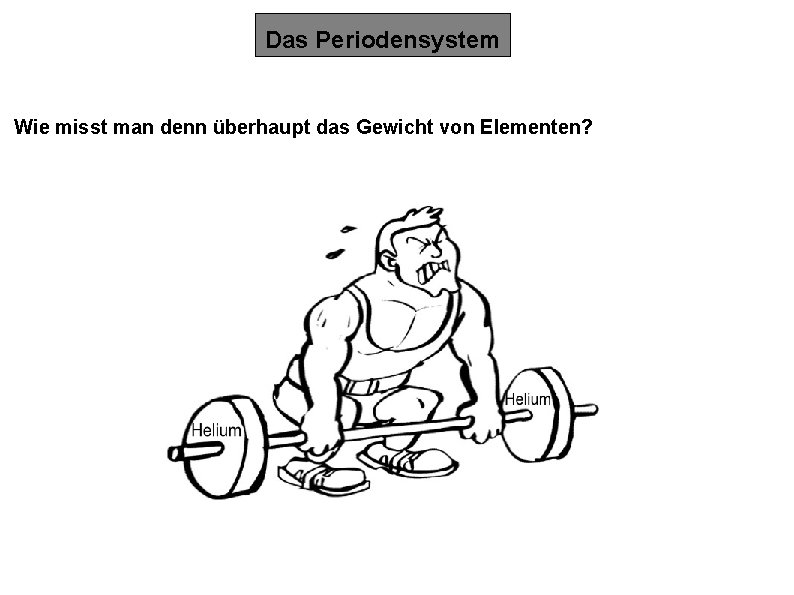 Das Periodensystem Wie misst man denn überhaupt das Gewicht von Elementen? 