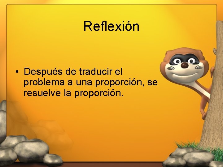 Reflexión • Después de traducir el problema a una proporción, se resuelve la proporción.