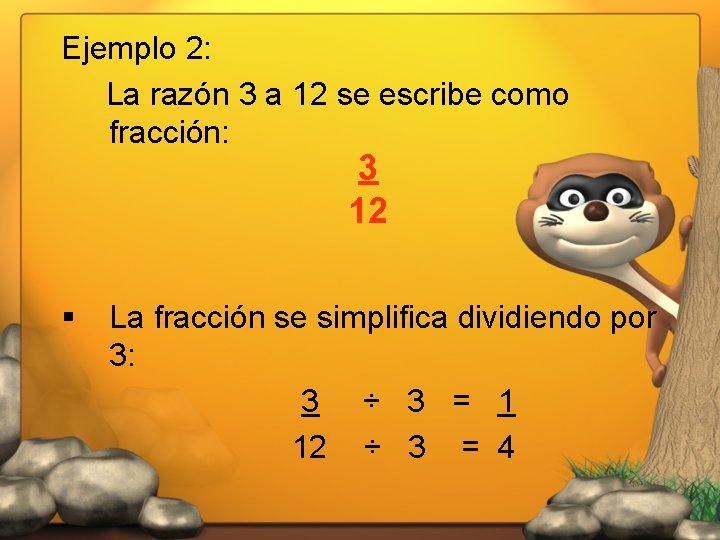 Ejemplo 2: La razón 3 a 12 se escribe como fracción: 3 12 §