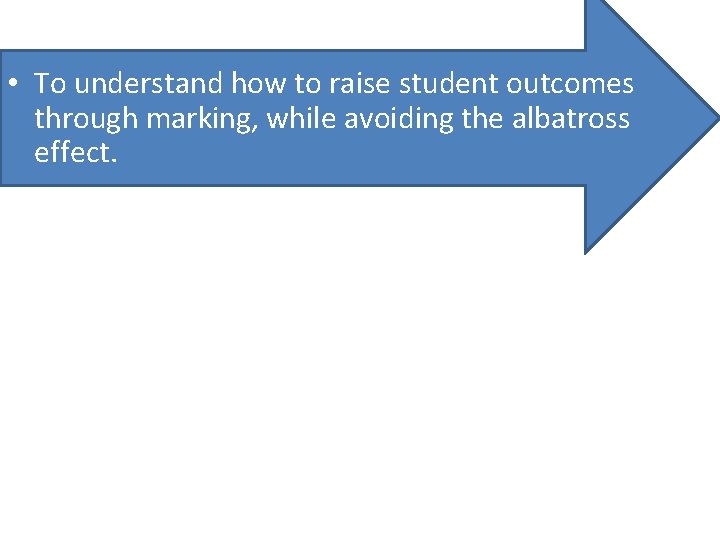  • To understand how to raise student outcomes through marking, while avoiding the