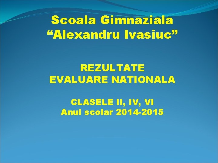 Scoala Gimnaziala “Alexandru Ivasiuc” REZULTATE EVALUARE NATIONALA CLASELE II, IV, VI Anul scolar 2014