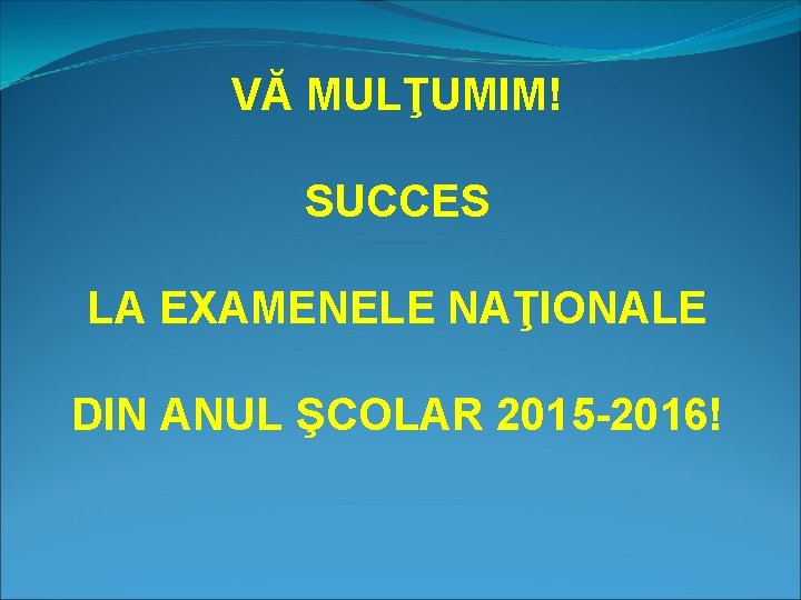 VĂ MULŢUMIM! SUCCES LA EXAMENELE NAŢIONALE DIN ANUL ŞCOLAR 2015 -2016! 