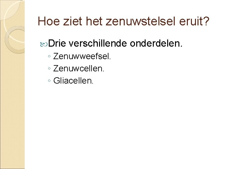 Hoe ziet het zenuwstelsel eruit? Drie verschillende onderdelen. ◦ Zenuwweefsel. ◦ Zenuwcellen. ◦ Gliacellen.