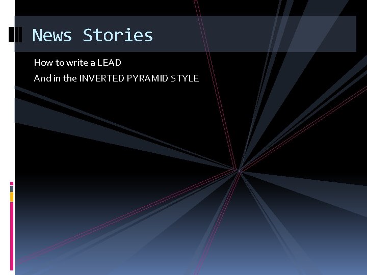 News Stories How to write a LEAD And in the INVERTED PYRAMID STYLE 