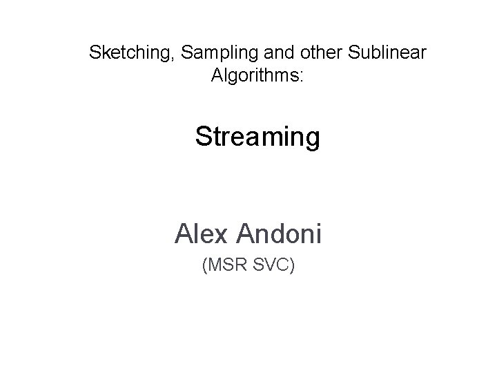Sketching, Sampling and other Sublinear Algorithms: Streaming Alex Andoni (MSR SVC) 