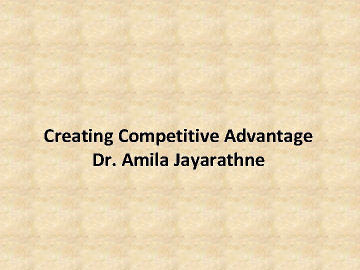 Creating Competitive Advantage Dr. Amila Jayarathne 