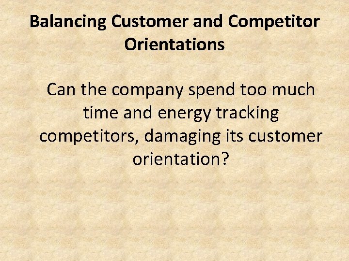 Balancing Customer and Competitor Orientations Can the company spend too much time and energy