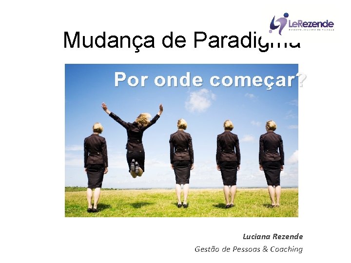 Mudança de Paradigma Por onde começar? Luciana Rezende Gestão de Pessoas & Coaching 