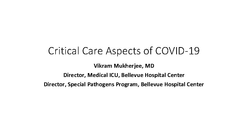 Critical Care Aspects of COVID-19 Vikram Mukherjee, MD Director, Medical ICU, Bellevue Hospital Center Critical Care Aspects of COVID-19 Vikram Mukherjee, MD Director, Medical ICU, Bellevue Hospital Center