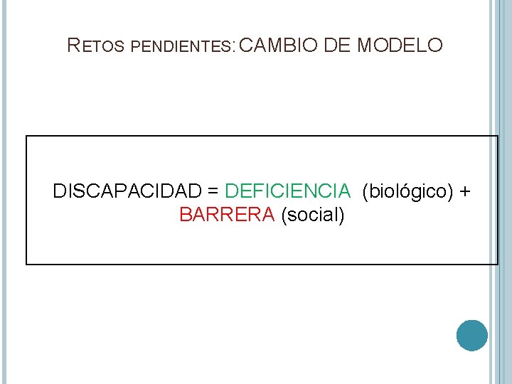 RETOS PENDIENTES: CAMBIO DE MODELO DISCAPACIDAD = DEFICIENCIA (biológico) + BARRERA (social) 