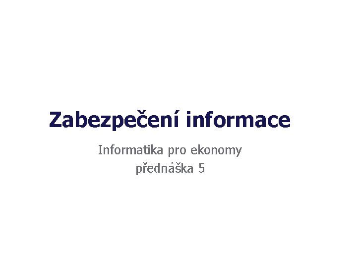 Zabezpečení informace Informatika pro ekonomy přednáška 5 