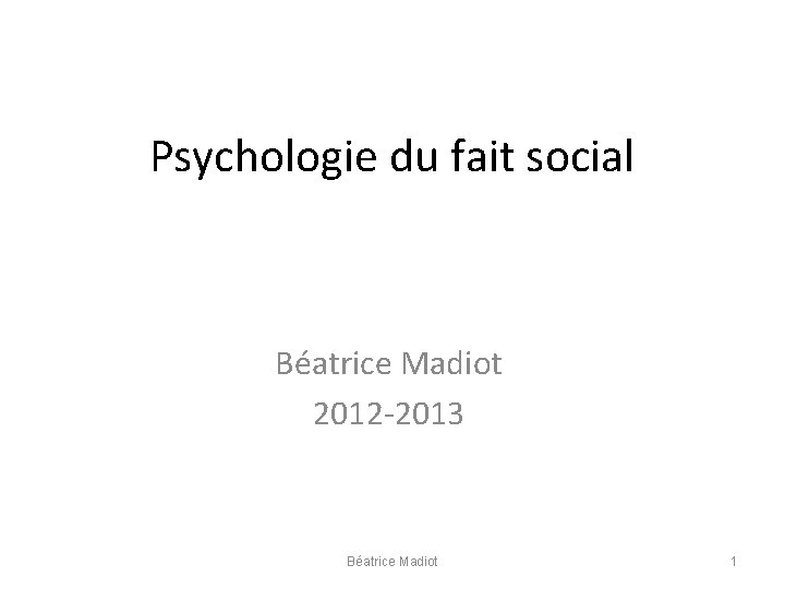 Psychologie du fait social Béatrice Madiot 2012 -2013 Béatrice Madiot 1 