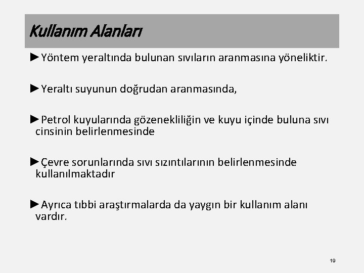 Kullanım Alanları ►Yöntem yeraltında bulunan sıvıların aranmasına yöneliktir. ►Yeraltı suyunun doğrudan aranmasında, ►Petrol kuyularında