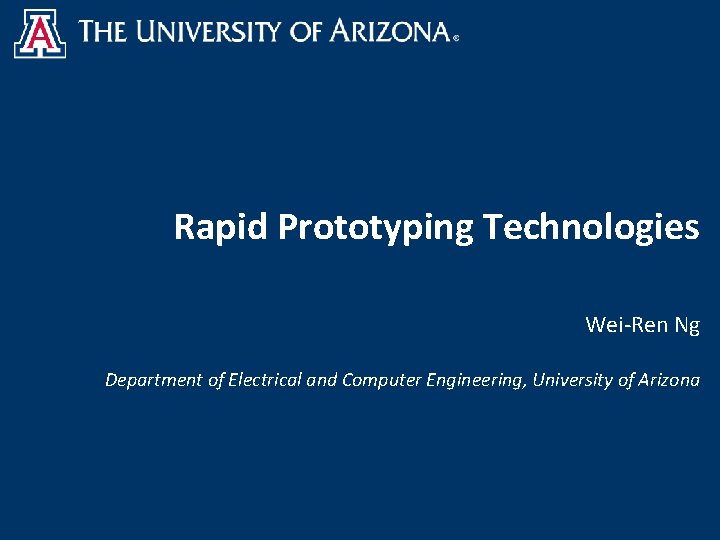 Rapid Prototyping Technologies Wei-Ren Ng Department of Electrical and Computer Engineering, University of Arizona