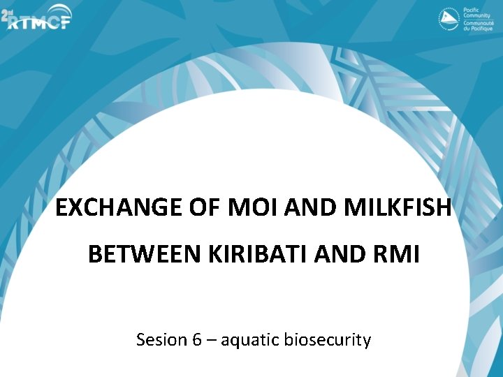 EXCHANGE OF MOI AND MILKFISH BETWEEN KIRIBATI AND RMI Sesion 6 – aquatic biosecurity