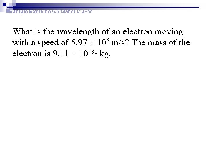 Sample Exercise 6. 5 Matter Waves What is the wavelength of an electron moving