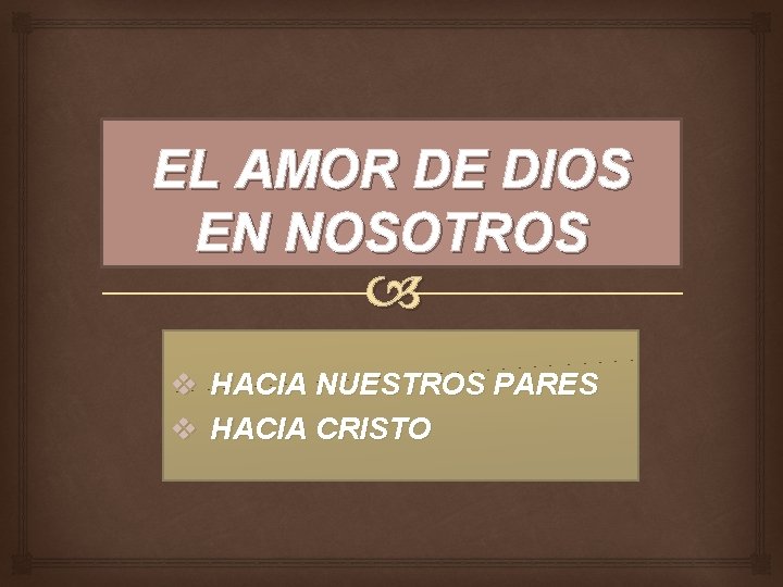 EL AMOR DE DIOS EN NOSOTROS v v HACIA NUESTROS PARES HACIA CRISTO 