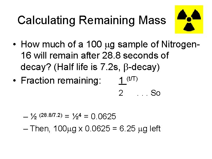 Calculating Remaining Mass • How much of a 100 g sample of Nitrogen 16