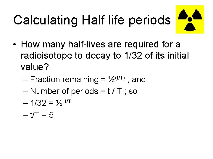 Calculating Half life periods • How many half-lives are required for a radioisotope to