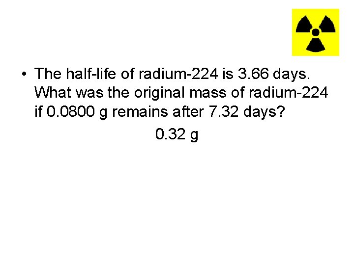  • The half-life of radium-224 is 3. 66 days. What was the original