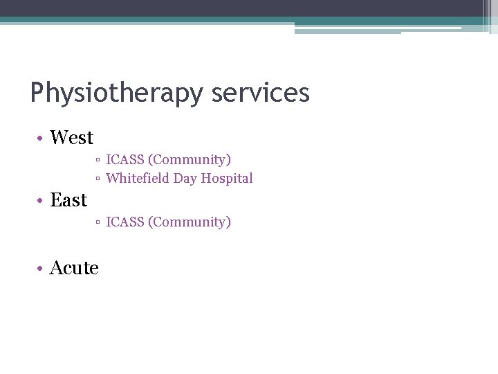 Physiotherapy services • West ▫ ICASS (Community) ▫ Whitefield Day Hospital • East ▫