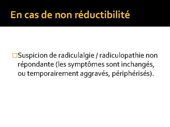 En cas de non réductibilité �Suspicion de radiculalgie / radiculopathie non répondante (les symptômes