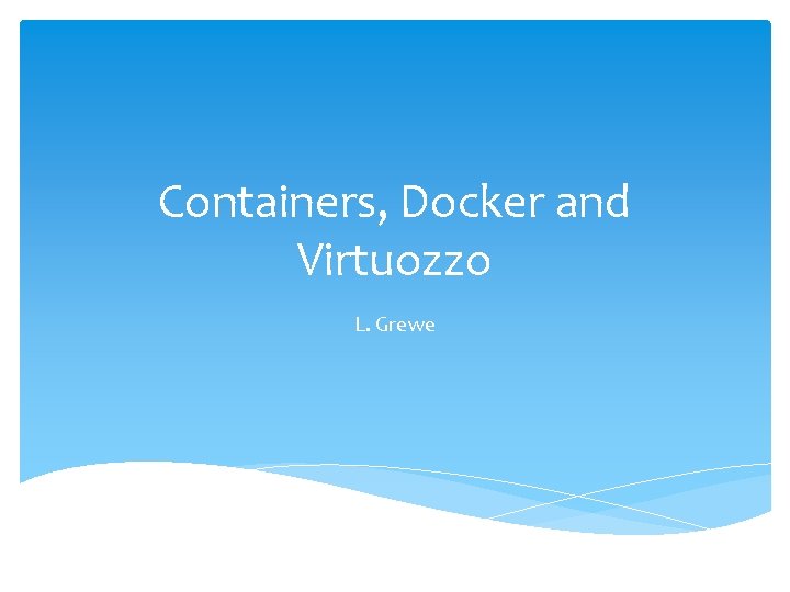 Containers, Docker and Virtuozzo L. Grewe Containers, Docker and Virtuozzo L. Grewe